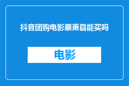 抖音团购电影票萧县能买吗(抖音团购电影票在萧县是否可行？)