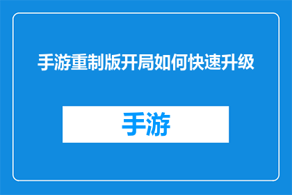 手游重制版开局如何快速升级(如何迅速提升手游重制版开局的等级？)