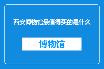 西安博物馆最值得买的是什么(西安博物馆最值得购买的纪念品是什么？)
