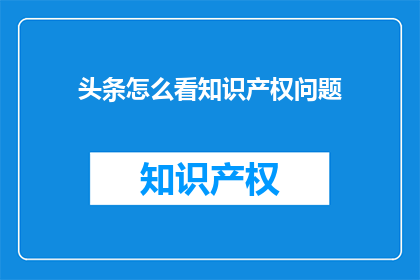 头条怎么看知识产权问题(如何审视和理解头条平台上的知识产权问题？)