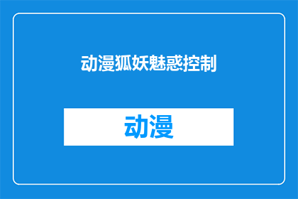 动漫狐妖魅惑控制(狐妖魅惑控制：一个引人入胜的动漫故事)