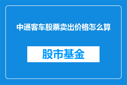 中通客车股票卖出价格怎么算(如何计算中通客车股票的卖出价格？)