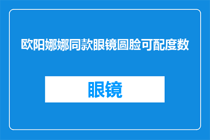 欧阳娜娜同款眼镜圆脸可配度数(欧阳娜娜同款眼镜，圆脸人士是否也能轻松搭配度数？)