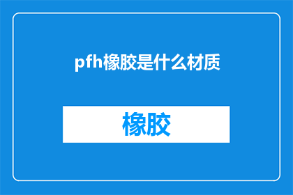 pfh橡胶是什么材质(什么是pfh橡胶？是关于一种特定材质的疑问，旨在探索其特性和用途)