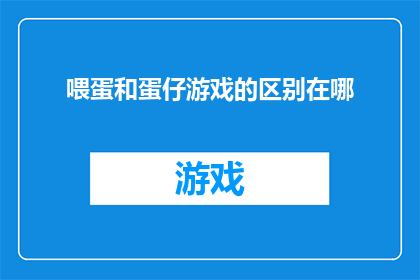 喂蛋和蛋仔游戏的区别在哪(喂蛋和蛋仔游戏之间存在哪些显著差异？)