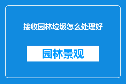 接收园林垃圾怎么处理好(如何妥善处理园林垃圾？)