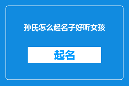 孙氏怎么起名子好听女孩(如何为孙氏家族的女孩起一个既悦耳又寓意深远的名字？)