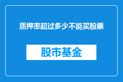 质押率超过多少不能买股票(疑问：当质押率超过多少时，投资者将无法购买股票？)