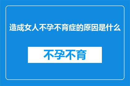 造成女人不孕不育症的原因是什么(探究女性不孕症的成因：是哪些因素在悄悄作祟？)