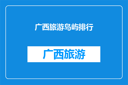 广西旅游岛屿排行(广西旅游岛屿排行：哪些岛屿值得一游？)