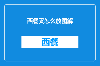 西餐叉怎么放图解(如何正确使用西餐叉？图解指南助你优雅用餐)