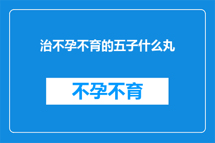 治不孕不育的五子什么丸(五子衍宗丸：治疗不孕不育的神秘良方？)