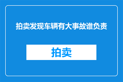拍卖发现车辆有大事故谁负责(谁应为拍卖中的车辆重大事故负责？)