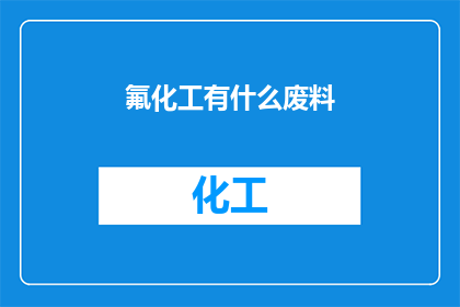 氟化工有什么废料(氟化工废料处理与回收技术的现状与挑战)