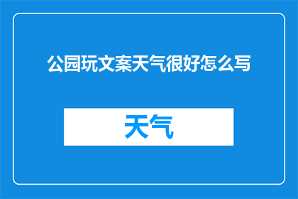 公园玩文案天气很好怎么写(如何用文字捕捉天气晴朗时公园游玩的愉悦？)