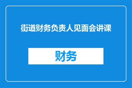 街道财务负责人见面会讲课(街道财务负责人见面会授课活动，您是否期待深入了解？)