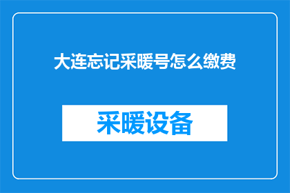 大连忘记采暖号怎么缴费(如何为大连忘记采暖号进行缴费？)