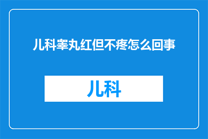 儿科睾丸红但不疼怎么回事(儿科睾丸出现红色但不伴有疼痛的现象，这究竟意味着什么？)