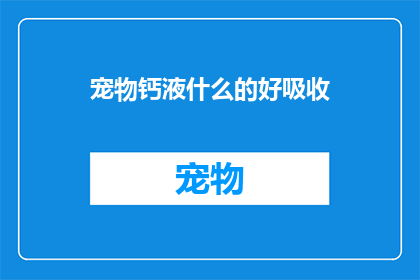 宠物钙液什么的好吸收(宠物钙液的吸收效率如何？是否易于宠物消化和吸收？)