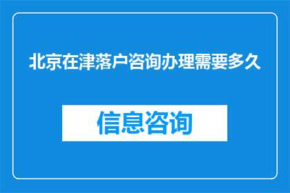 北京在津落户咨询办理需要多久(北京居民在天津落户的咨询与办理流程需要多长时间？)