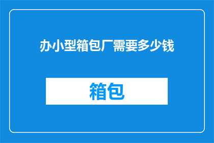 办小型箱包厂需要多少钱(开设小型箱包厂需要多少启动资金？)