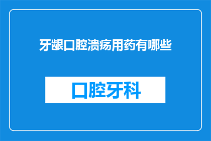 牙龈口腔溃疡用药有哪些(牙龈溃疡与口腔溃疡：您知道有哪些药物可以治疗吗？)