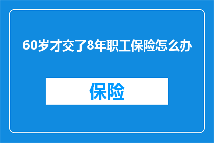 60岁才交了8年职工保险怎么办(60岁才交了8年职工保险，该如何应对？)