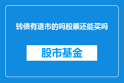 转债有退市的吗股票还能买吗(转债退市风险下，股票是否仍可购买？)