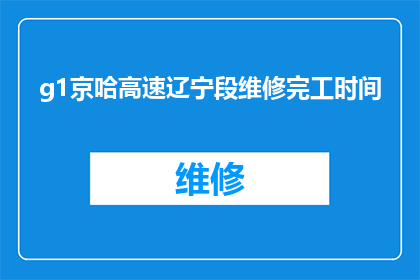 g1京哈高速辽宁段维修完工时间(京哈高速辽宁段维修工程何时完工？)