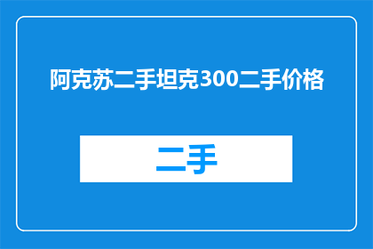 阿克苏二手坦克300二手价格(阿克苏地区二手坦克300的市场价格是多少？)