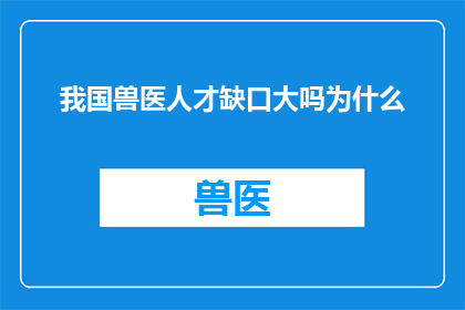 我国兽医人才缺口大吗为什么(我国兽医人才缺口是否显著？探讨其背后的原因)