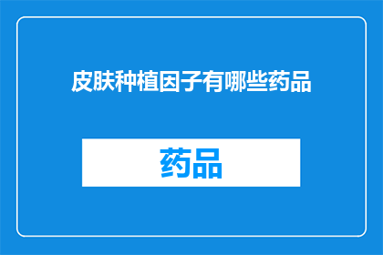皮肤种植因子有哪些药品(皮肤种植因子的药品有哪些？)