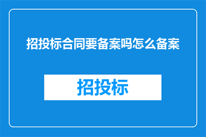 招投标合同要备案吗怎么备案(招投标合同是否需要备案？如何进行备案？)