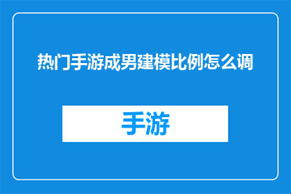 热门手游成男建模比例怎么调(如何调整热门手游中男性角色的建模比例以提升视觉效果？)