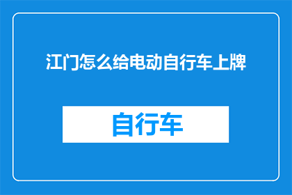 江门怎么给电动自行车上牌(江门电动自行车如何进行正式上牌？)