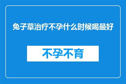 兔子草治疗不孕什么时候喝最好(什么时候喝兔子草治疗不孕效果最好？)