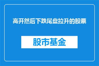 高开然后下跌尾盘拉升的股票(如何识别并分析高开后下跌尾盘拉升的股票？)