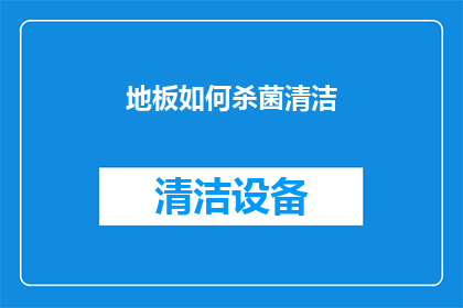 地板如何杀菌清洁(如何有效清洁并消毒地板以保持卫生？)