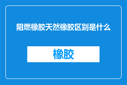 阻燃橡胶天然橡胶区别是什么(疑问句类型的长标题：
阻燃橡胶与天然橡胶之间有何本质区别？)