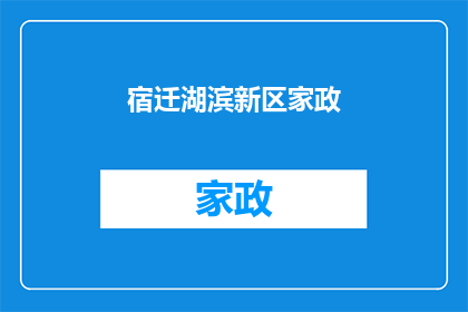 宿迁湖滨新区家政(宿迁湖滨新区家政服务是否可提供全面的家庭护理和清洁服务？)