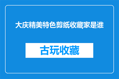 大庆精美特色剪纸收藏家是谁(谁是大庆市的剪纸艺术收藏家，他她珍藏了哪些精美特色剪纸作品？)