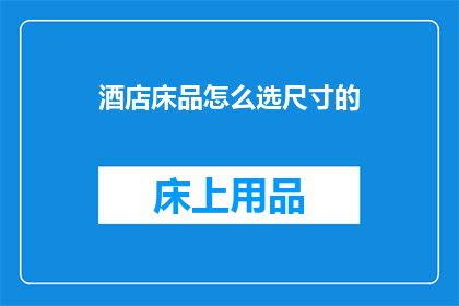酒店床品怎么选尺寸的(如何挑选合适尺寸的酒店床品？)