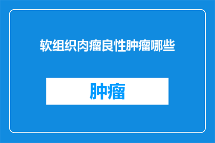 软组织肉瘤良性肿瘤哪些(良性软组织肉瘤的诊断与治疗：你了解多少？)
