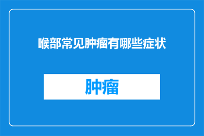 喉部常见肿瘤有哪些症状(喉部常见肿瘤的症状有哪些？)