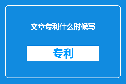 文章专利什么时候写(何时着手撰写文章专利？)