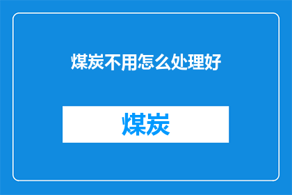 煤炭不用怎么处理好(煤炭处理难题：我们该如何妥善处理这些资源？)