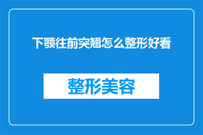 下颚往前突翘怎么整形好看(如何通过整形改善下颚前突翘的外观？)