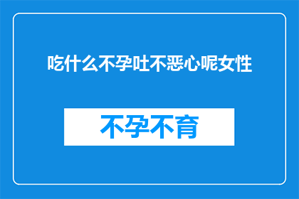 吃什么不孕吐不恶心呢女性(女性在面对饮食选择时，是否应该避免那些可能导致不孕或恶心的食物？)