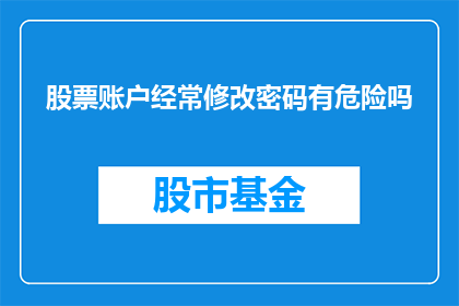 股票账户经常修改密码有危险吗(频繁更改股票账户密码是否安全？)