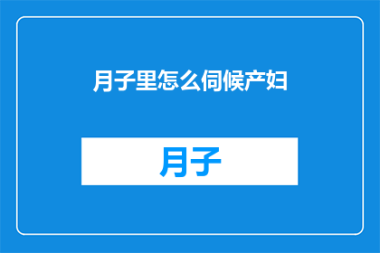 月子里怎么伺候产妇(如何精心照顾月子期间的产妇？)